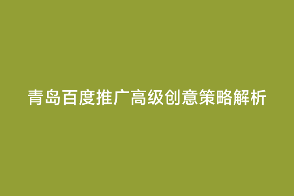 青岛百度推广高级创意策略解析