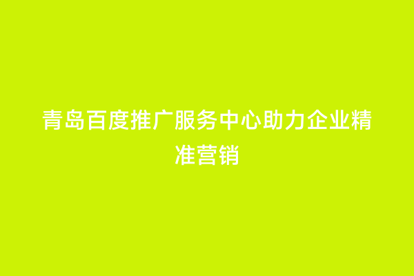 青岛百度推广服务中心助力企业精准营销