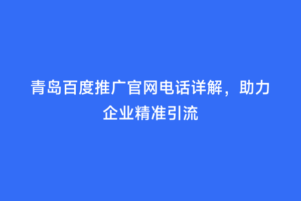 青岛百度推广官网电话详解，助力企业精准引流