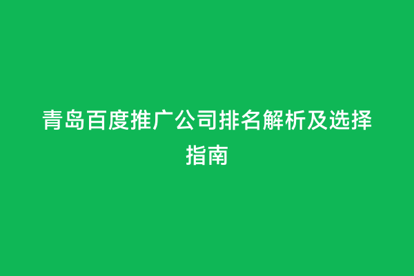 青岛百度推广公司排名解析及选择指南