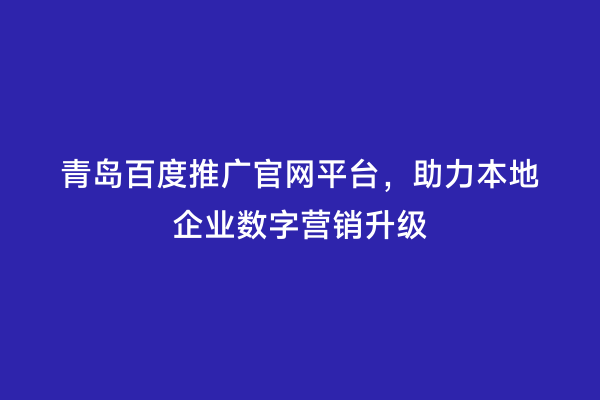 青岛百度推广官网平台，助力本地企业数字营销升级