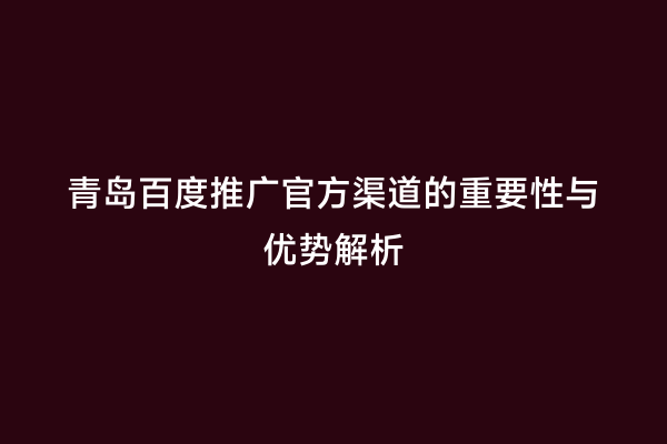 青岛百度推广官方渠道的重要性与优势解析