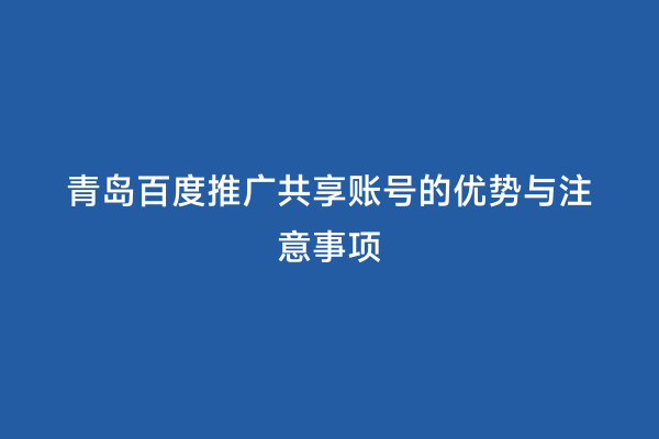 青岛百度推广共享账号的优势与注意事项