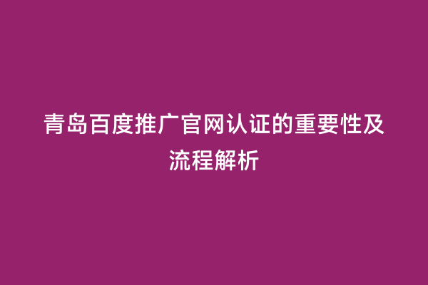 青岛百度推广官网认证的重要性及流程解析