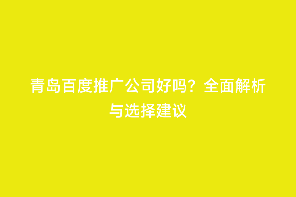青岛百度推广公司好吗？全面解析与选择建议