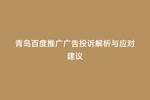 青岛百度推广广告投诉解析与应对建议