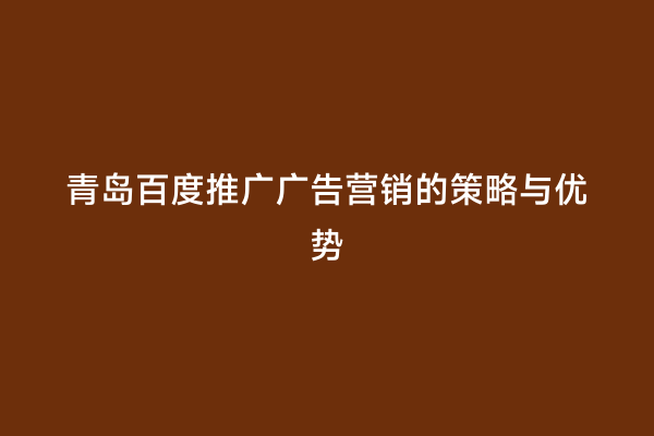 青岛百度推广广告营销的策略与优势