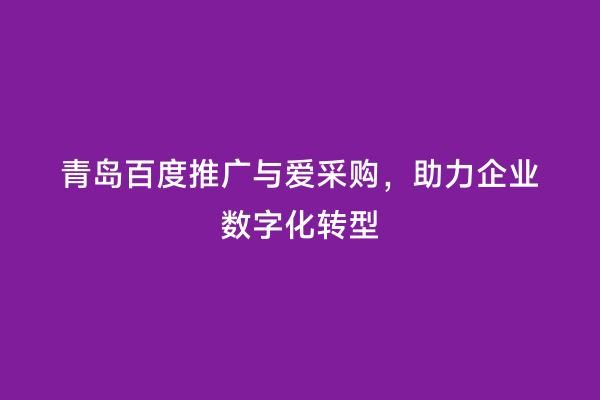 青岛百度推广与爱采购，助力企业数字化转型