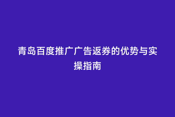 青岛百度推广广告返券的优势与实操指南