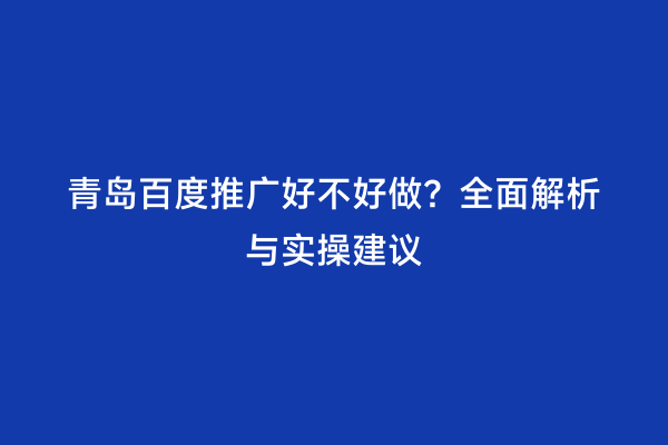 青岛百度推广好不好做？全面解析与实操建议