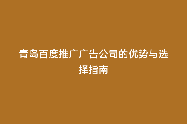 青岛百度推广广告公司的优势与选择指南