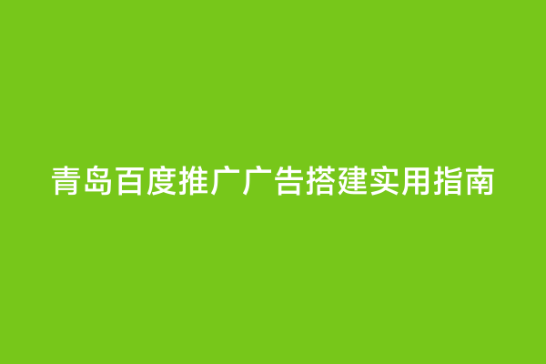 青岛百度推广广告搭建实用指南
