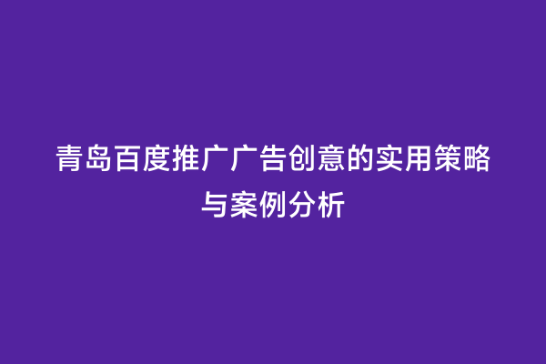 青岛百度推广广告创意的实用策略与案例分析