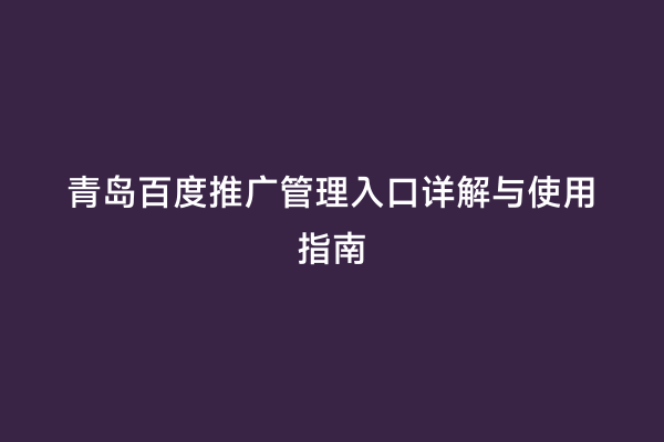 青岛百度推广管理入口详解与使用指南