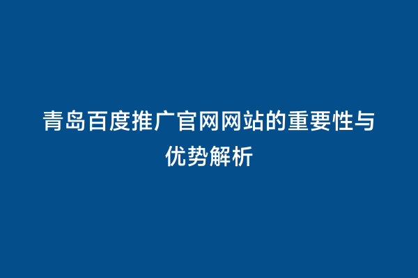 青岛百度推广官网网站的重要性与优势解析