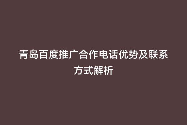 青岛百度推广合作电话优势及联系方式解析