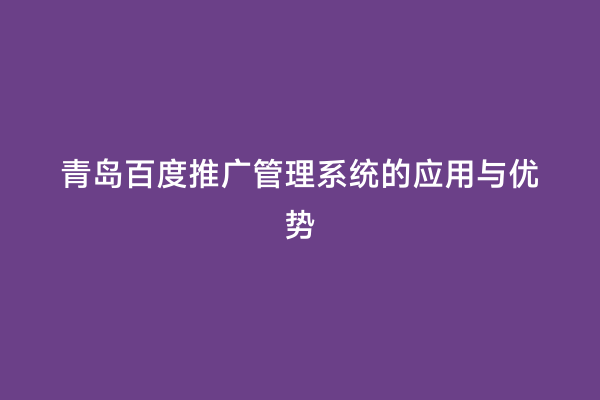 青岛百度推广管理系统的应用与优势