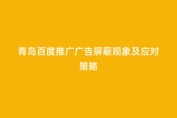 青岛百度推广广告屏蔽现象及应对策略