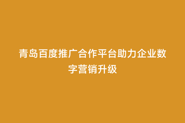 青岛百度推广合作平台助力企业数字营销升级