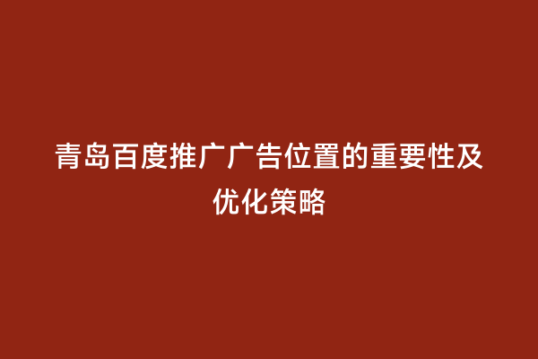 青岛百度推广广告位置的重要性及优化策略