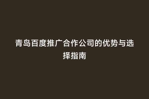 青岛百度推广合作公司的优势与选择指南