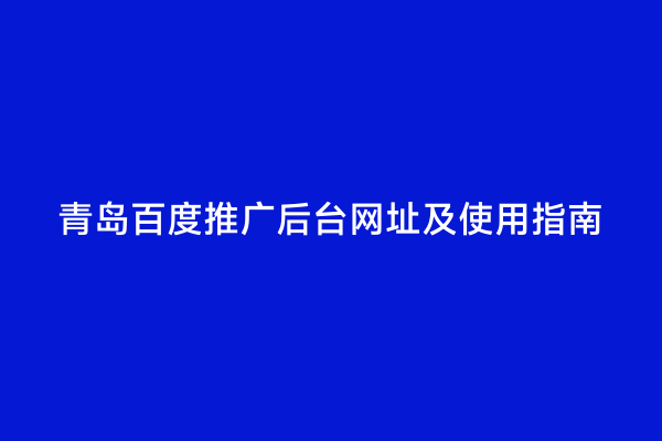 青岛百度推广后台网址及使用指南
