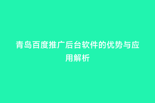 青岛百度推广后台软件的优势与应用解析