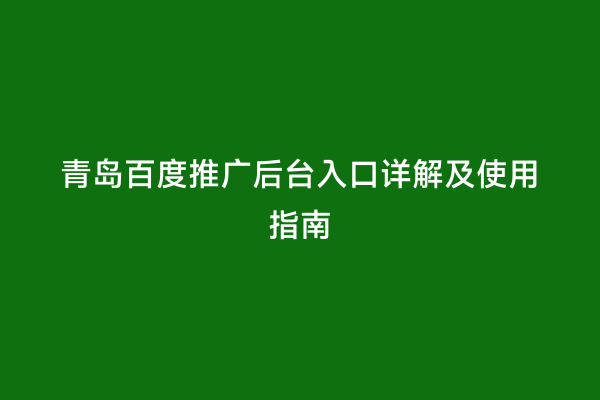 青岛百度推广后台入口详解及使用指南