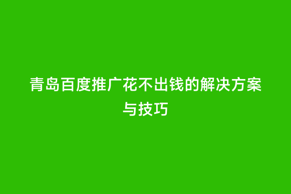 青岛百度推广花不出钱的解决方案与技巧