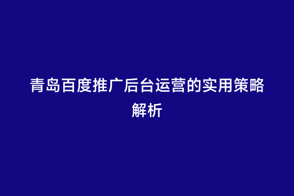 青岛百度推广后台运营的实用策略解析