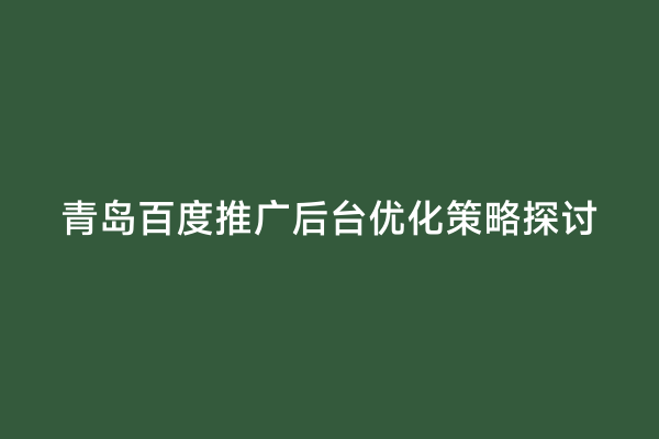 青岛百度推广后台优化策略探讨