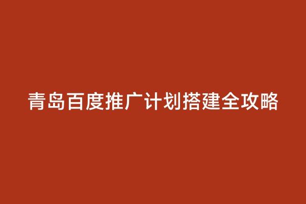 青岛百度推广计划搭建全攻略