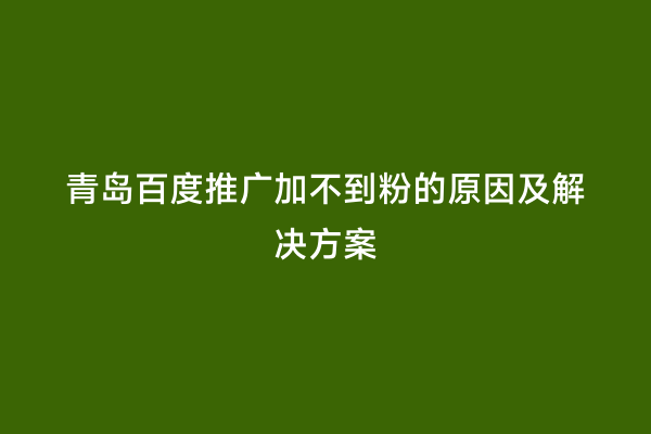 青岛百度推广加不到粉的原因及解决方案