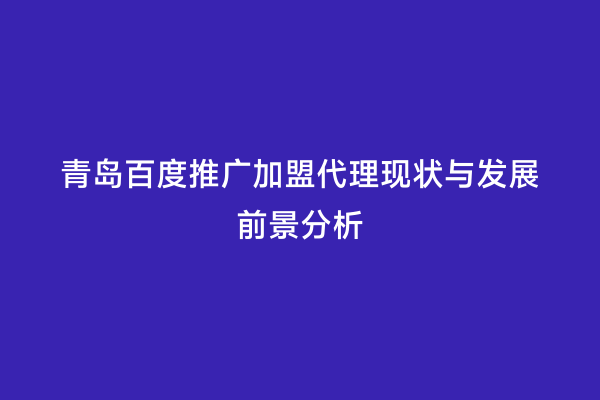 青岛百度推广加盟代理现状与发展前景分析