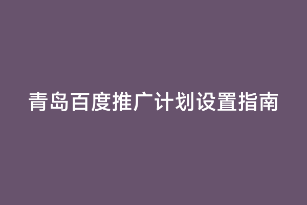 青岛百度推广计划设置指南