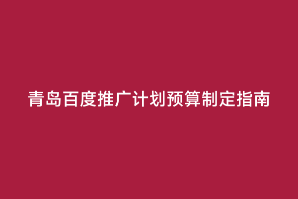 青岛百度推广计划预算制定指南