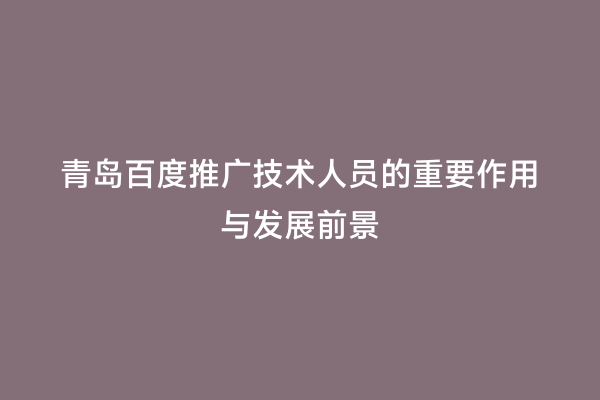 青岛百度推广技术人员的重要作用与发展前景
