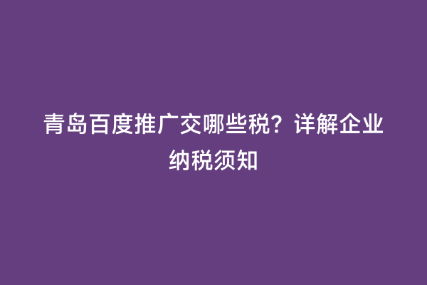 青岛百度推广交哪些税？详解企业纳税须知