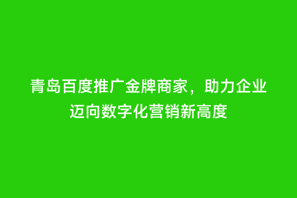 青岛百度推广金牌商家，助力企业迈向数字化营销新高度