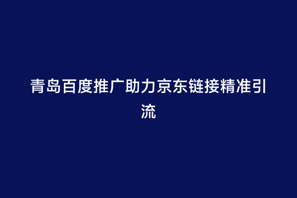 青岛百度推广助力京东链接精准引流