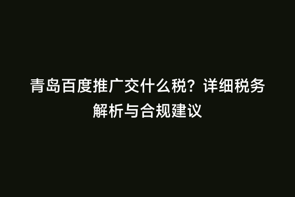 青岛百度推广交什么税？详细税务解析与合规建议