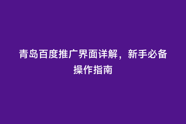 青岛百度推广界面详解，新手必备操作指南