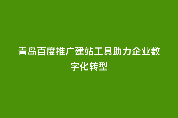 青岛百度推广建站工具助力企业数字化转型
