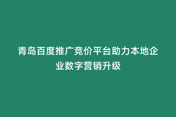 青岛百度推广竞价平台助力本地企业数字营销升级