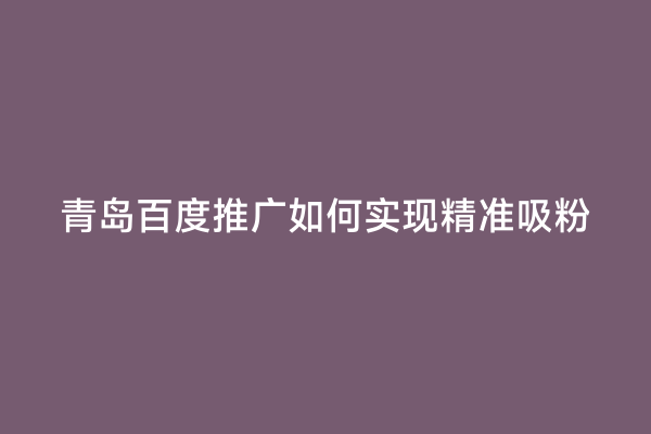 青岛百度推广如何实现精准吸粉