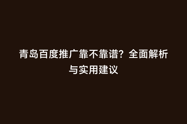 青岛百度推广靠不靠谱？全面解析与实用建议