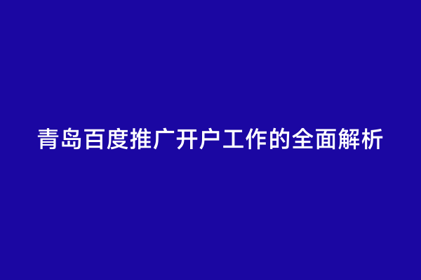 青岛百度推广开户工作的全面解析
