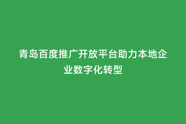 青岛百度推广开放平台助力本地企业数字化转型