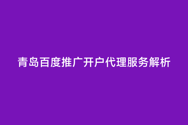 青岛百度推广开户代理服务解析