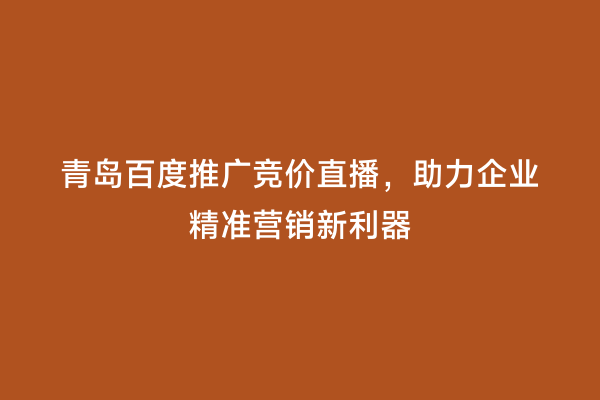 青岛百度推广竞价直播，助力企业精准营销新利器